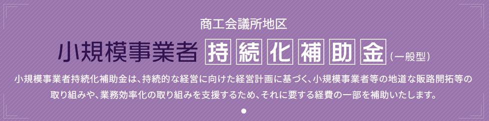 【小規模事業者持続化補助金】
小規模事業者の販路拡大に活用でき、宣伝広告費用から機械装置の購入と、幅広い経費に活用できます。