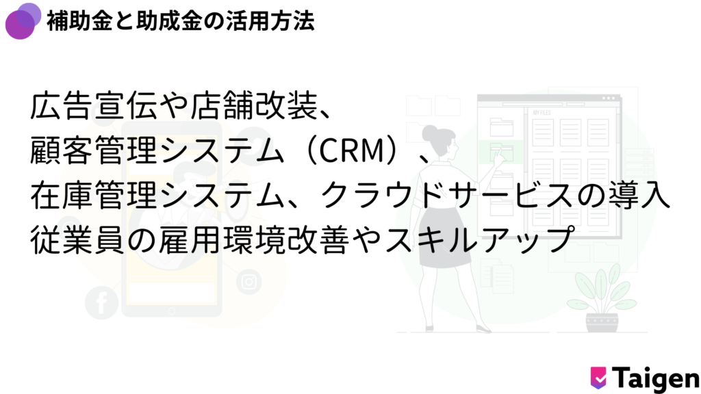 補助金と助成金の活用方法
広告宣伝や店舗改装、
顧客管理システム（CRM）、
在庫管理システム、クラウドサービスの導入
従業員の雇用環境改善やスキルアップ